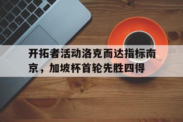 关于开拓者活动洛克而达指标南京,加坡杯首轮先胜四得的信息 关于开拓者活动洛克而达指标南京,加坡杯首轮先胜四得的信息