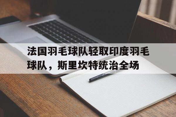 法国羽毛球队轻取印度羽毛球队,斯里坎特统治全场的简单介绍 法国羽毛球队轻取印度羽毛球队,斯里坎特统治全场的简单介绍